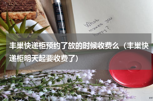 丰巢快递柜预约了放的时候收费么（丰巢快递柜明天起要收费了）