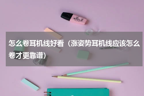 怎么卷耳机线好看（涨姿势耳机线应该怎么卷才更靠谱）