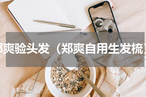 郑爽验头发（郑爽自用生发梳）