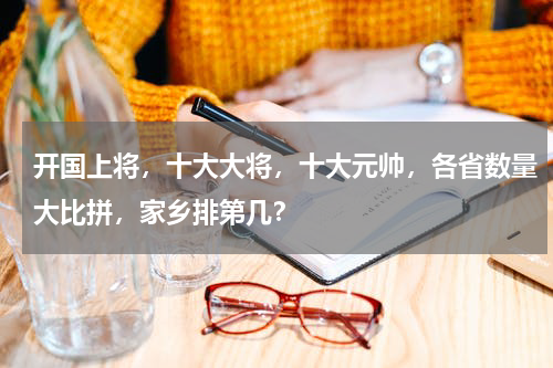开国上将，十大大将，十大元帅，各省数量大比拼，家乡排第几？