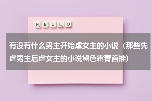 有没有什么男主开始虐女主的小说（那些先虐男主后虐女主的小说黛色霜青首推）