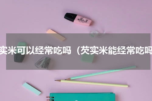 芡实米可以经常吃吗（芡实米能经常吃吗）