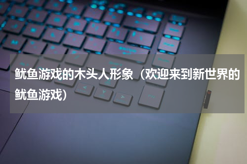 鱿鱼游戏的木头人形象（欢迎来到新世界的鱿鱼游戏）
