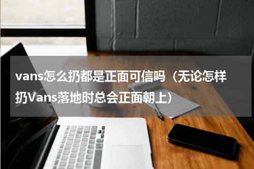 vans怎么扔都是正面可信吗（无论怎样扔Vans落地时总会正面朝上）