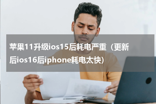 苹果11升级ios15后耗电严重（更新后ios16后iphone耗电太快）