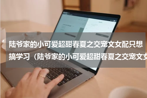 陆爷家的小可爱超甜春夏之交宠文女配只想搞学习（陆爷家的小可爱超甜春夏之交宠文女配只想搞学习）