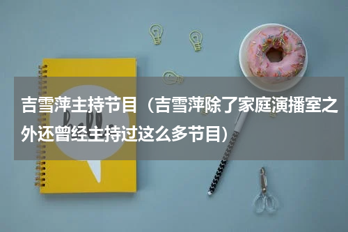 吉雪萍主持节目（吉雪萍除了家庭演播室之外还曾经主持过这么多节目）
