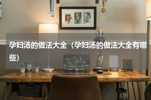 孕妇汤的做法大全（孕妇汤的做法大全有哪些）