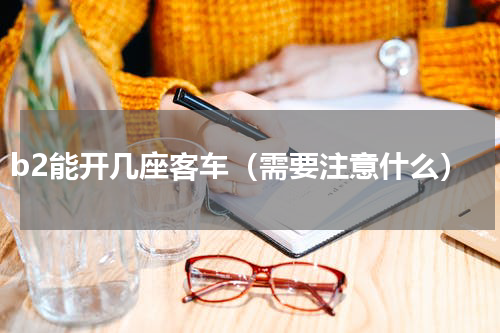 b2能开几座客车（需要注意什么）