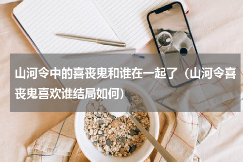 山河令中的喜丧鬼和谁在一起了（山河令喜丧鬼喜欢谁结局如何）