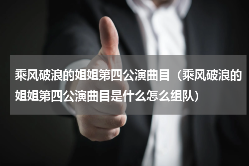 乘风破浪的姐姐第四公演曲目（乘风破浪的姐姐第四公演曲目是什么怎么组队）