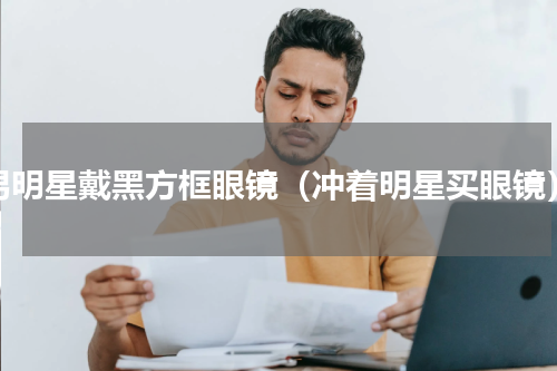 男明星戴黑方框眼镜（冲着明星买眼镜）