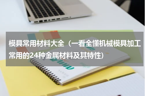 模具常用材料大全（一看全懂机械模具加工常用的24种金属材料及其特性）