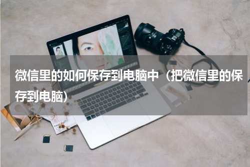 微信里的如何保存到电脑中（把微信里的保存到电脑）