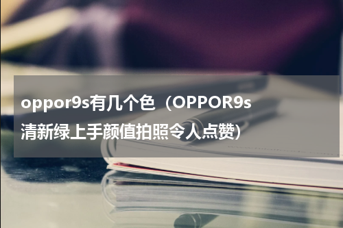 oppor9s有几个色（OPPOR9s清新绿上手颜值拍照令人点赞）