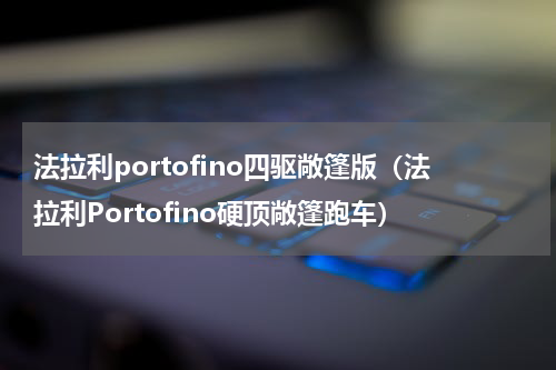 法拉利portofino四驱敞篷版（法拉利Portofino硬顶敞篷跑车）
