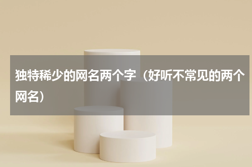 独特稀少的网名两个字（好听不常见的两个网名）
