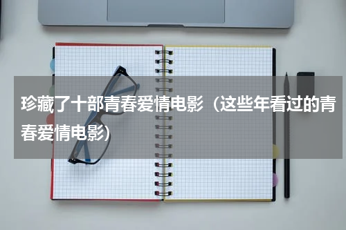 珍藏了十部青春爱情电影（这些年看过的青春爱情电影）