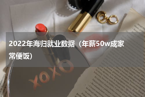 2022年海归就业数据（年薪50w成家常便饭）