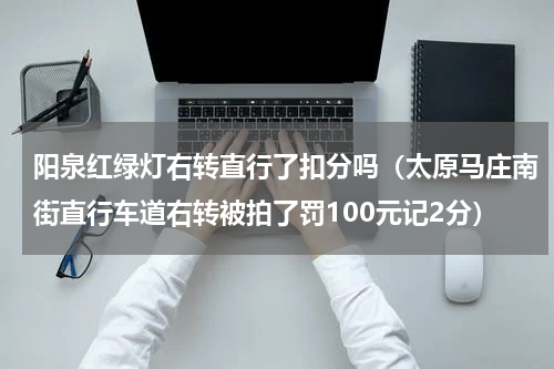 阳泉红绿灯右转直行了扣分吗（太原马庄南街直行车道右转被拍了罚100元记2分）