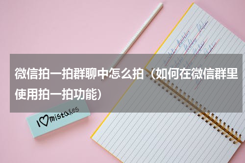 微信拍一拍群聊中怎么拍（如何在微信群里使用拍一拍功能）