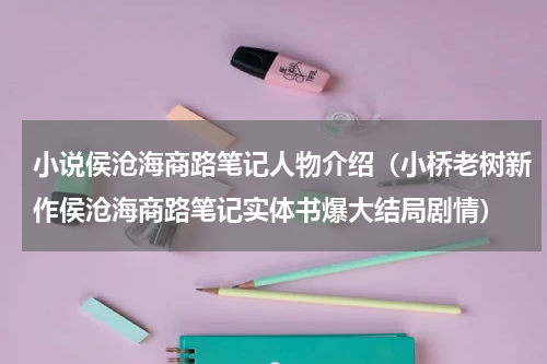 小说侯沧海商路笔记人物介绍（小桥老树新作侯沧海商路笔记实体书爆大结局剧情）