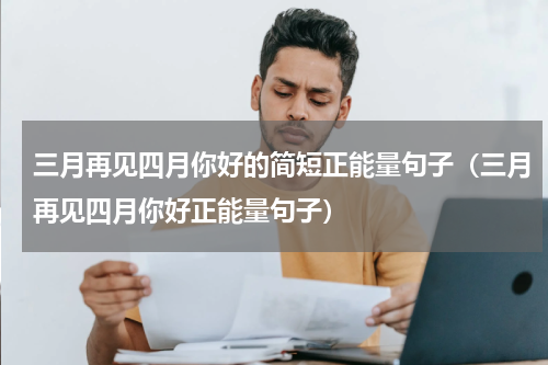 三月再见四月你好的简短正能量句子（三月再见四月你好正能量句子）