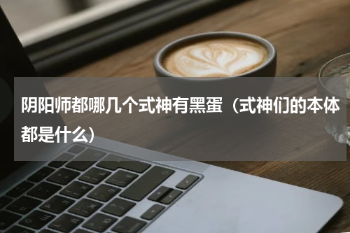 阴阳师都哪几个式神有黑蛋（式神们的本体都是什么）