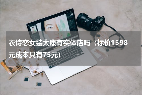衣诗恋女装太康有实体店吗（标价1598元成本只有75元）