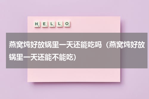 燕窝炖好放锅里一天还能吃吗（燕窝炖好放锅里一天还能不能吃）