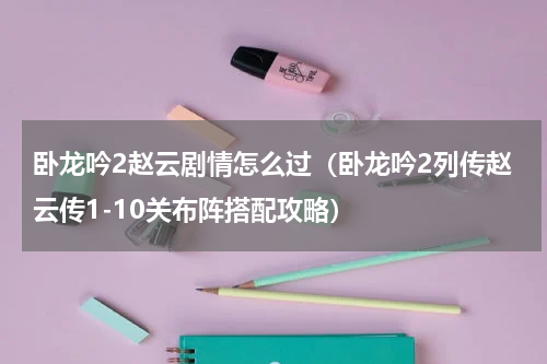 卧龙吟2赵云剧情怎么过（卧龙吟2列传赵云传1-10关布阵搭配攻略）