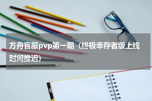 方舟官服pvp第一期（终极幸存者版上线时间推迟）
