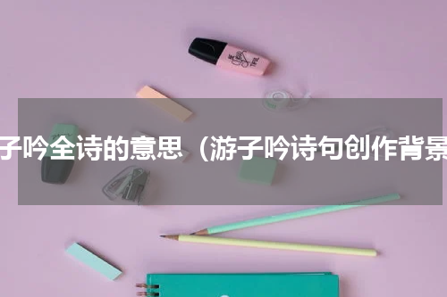游子吟全诗的意思（游子吟诗句创作背景）