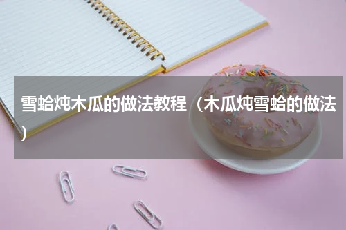 雪蛤炖木瓜的做法教程（木瓜炖雪蛤的做法）
