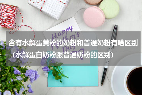 含有水解蛋黄粉的奶粉和普通奶粉有啥区别（水解蛋白奶粉跟普通奶粉的区别）