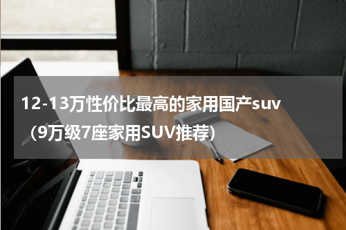 12-13万性价比最高的家用国产suv（9万级7座家用SUV推荐）