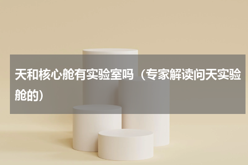天和核心舱有实验室吗（专家解读问天实验舱的）