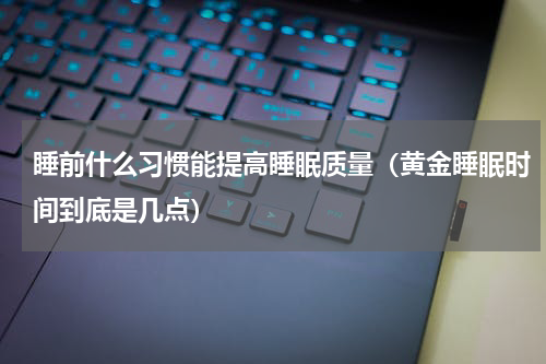 睡前什么习惯能提高睡眠质量（黄金睡眠时间到底是几点）