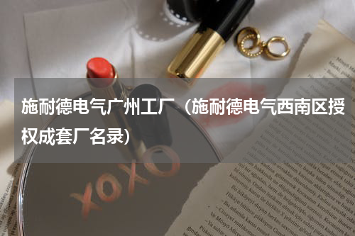 施耐德电气广州工厂（施耐德电气西南区授权成套厂名录）