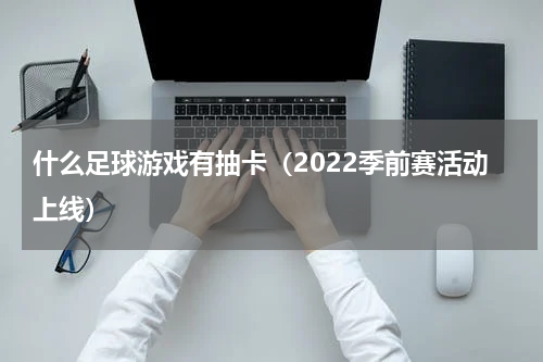 什么足球游戏有抽卡（2022季前赛活动上线）