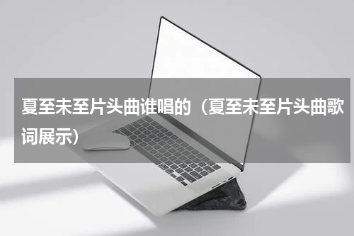 夏至未至片头曲谁唱的（夏至未至片头曲歌词展示）