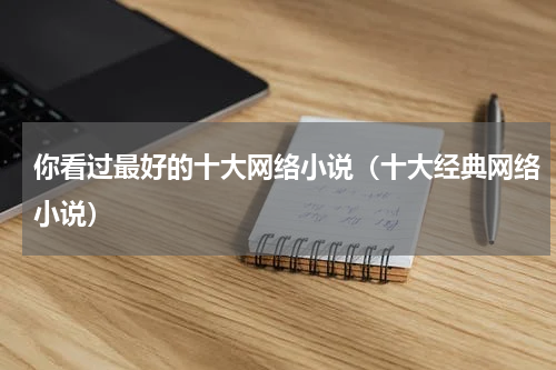你看过最好的十大网络小说（十大经典网络小说）