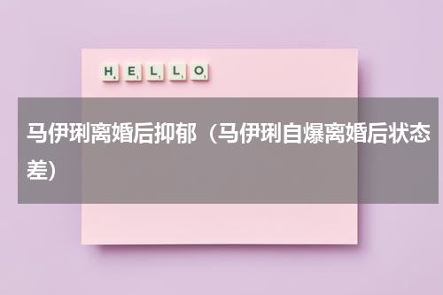 马伊琍离婚后抑郁（马伊琍自爆离婚后状态差）