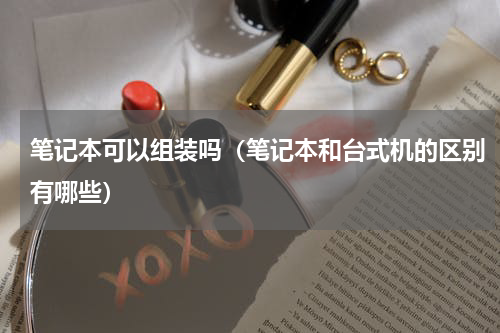 笔记本可以组装吗（笔记本和台式机的区别有哪些）