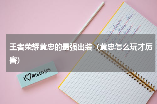 王者荣耀黄忠的最强出装（黄忠怎么玩才厉害）