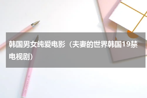 韩国男女纯爱电影（夫妻的世界韩国19禁电视剧）