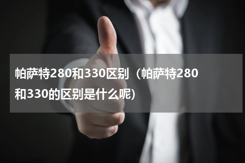 帕萨特280和330区别（帕萨特280和330的区别是什么呢）