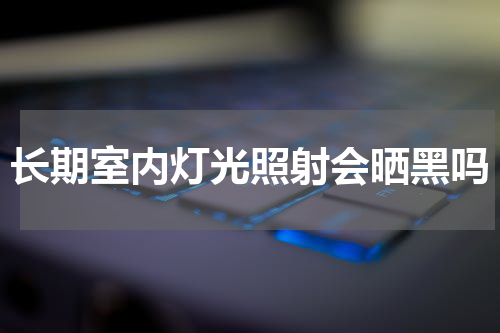 长期室内灯光照射会晒黑吗