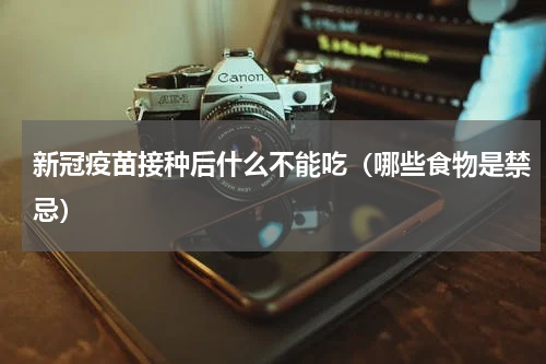 新冠疫苗接种后什么不能吃（哪些食物是禁忌）