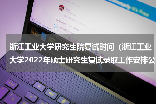浙江工业大学研究生院复试时间（浙江工业大学2022年硕士研究生复试录取工作安排公布）